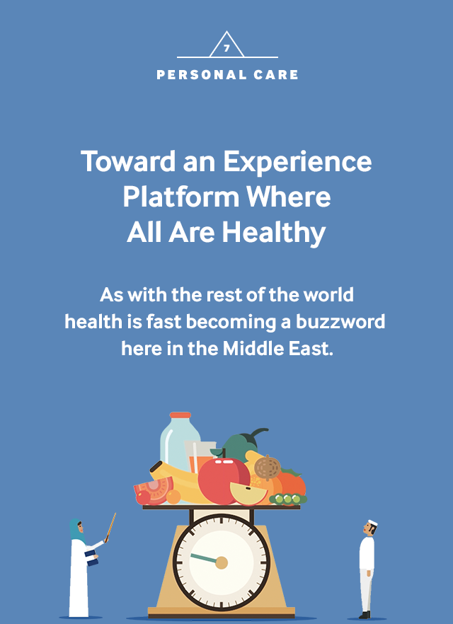 7. personal care Toward an Experience Platform Where All Are Healthy As with the rest of the world health is fast becoming a buzzword here in the Middle East.