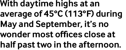 With daytime highs at an average of 45°C (113°F) during May and September, it’s no wonder most offices close at half past two in the afternoon.