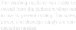 The washing machine can easily be moved from the bathroom when not in use to prevent rusting. The water, power, and drainage supply are connected as needed.