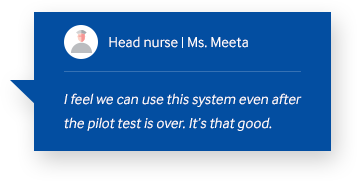 head nurse Ms.Meeta I feel we can use this system even after the pilot test is over. It’s that good.