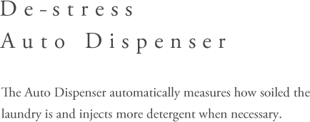 De-stress Auto Dispenser - The Auto Dispenser automatically measureshow soiled the laundry is and injects more detergentwhen necessary.