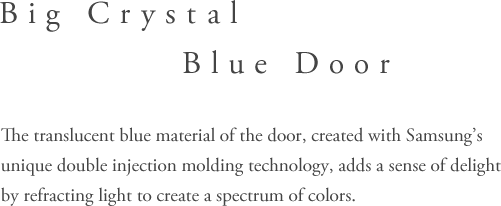 Big Crystal Blue Door - The translucent blue material of the door, created with Samsung’s unique double injection molding technology, adds a sense of delight by refracting light to create a spectrum of colors