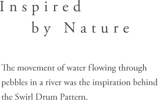 Inspired by Nature - The movement of water flowing through pebbles in a river was the inspiration behind the Swirl Drum Pattern.