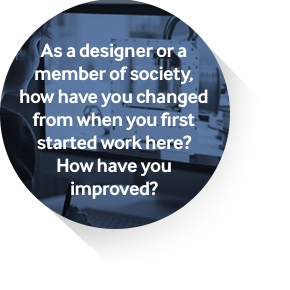 As a designer or a member of society, how have you changed from when you first started work here? How have you improved?