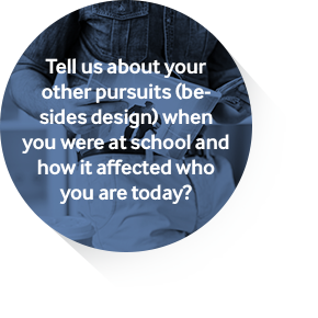 Tell us about your other pursuits (besides design) when you were at school and how it affected who you are today? 