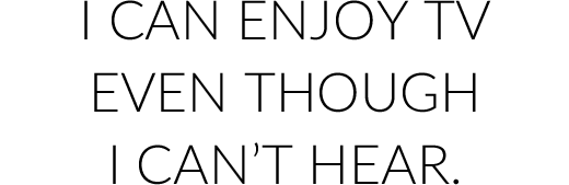 I can enjoy TV even though I can’t hear.