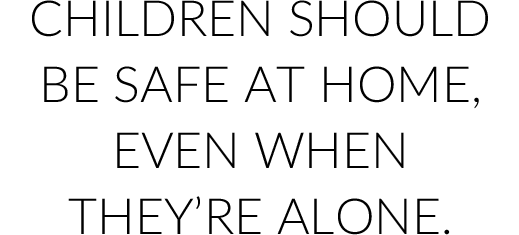 Children should be safe at home, even when they’re alone.