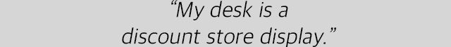 “My desk is a discount store display.”