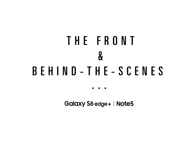 THE FRONT & BEHIND – THE – SCENES… Galaxy Note5 | Galaxy S6 edge+