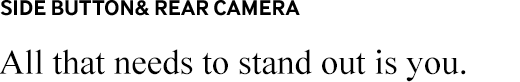 SIDE BUTTON& REAR CAMERA All that needs to stand out is you.