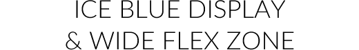 Ice Blue Display & Wide Flex Zone