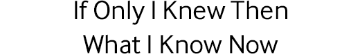 If Only I Knew Then What I Know Now