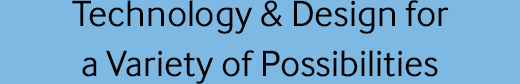 Technology & Design for a Variety of Possibilities