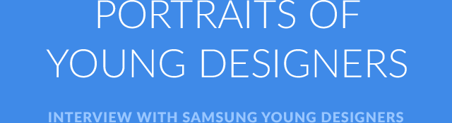 PORTRAITS OF YOUNG DESIGNERS INTERVIEW WITH SAMSUNG YOUNG DESIGNERS