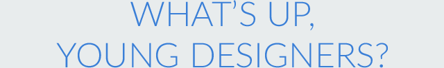 WHAT&aos;S UP, YOUNG DESIGNERS?