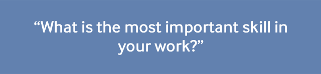 "What is the most important skill in your work?"