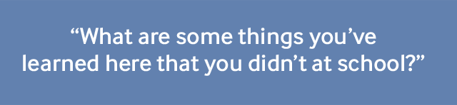 "What are some things you’ve learned here that you didn’t at school?"