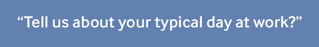 "Tell us about your typical day at work?"