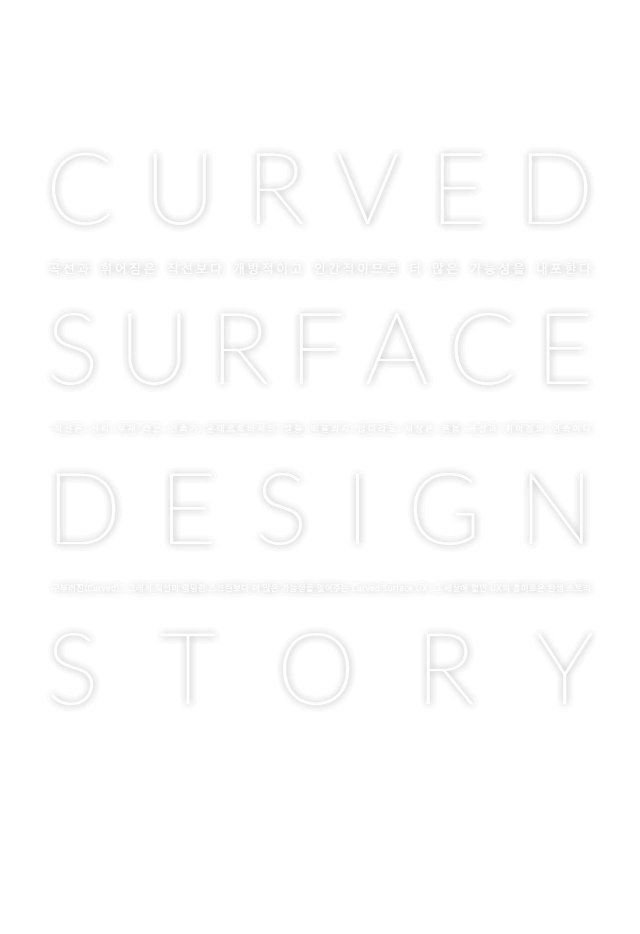 CURVED SURFACE DESIGN STORY - '직선은 신의 부재'라는 건축가 훈데르트바서의 말을 떠올리지 않더라도 세상은 온통 곡선과 휘어짐의 연속이다. '구부러진(Curved)', 그래서 직선의 평평한 스크린보다 더 많은 가능성을 열어주는 Curved Surface UX. 그 세상에 없던 UX의 흥미로운 탄생 스토리.