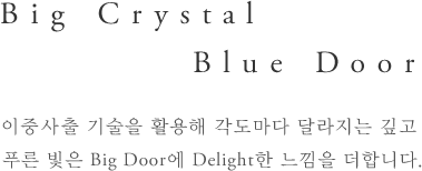 Big Crystal Blue Door - 이중사출 기술을 활용해 각도마다 달라지는 깊고 푸른 빛은 Big Door에 Delight한 느낌을 더합니다.