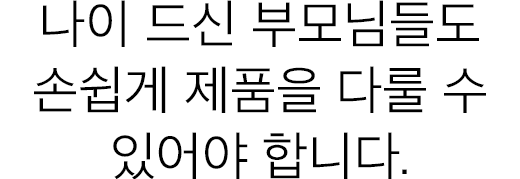 나이 드신 부모님들도 손쉽게 제품을 다룰 수 있어야 합니다.