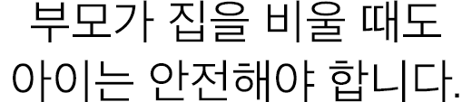 부모가 집을 비울 때도 아이는 안전해야 합니다.
