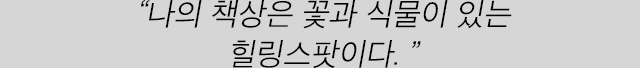 “나의 책상은 꽃과 식물이 있는 힐링스팟이다. ”
