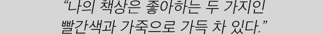 “나의 책상은 좋아하는 두 가지인 빨간색과 가죽으로 가득 차 있다.”