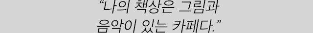 “나의 책상은 그림과 음악이 있는 카페다.”
