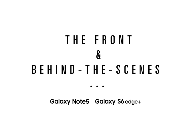THE FRONT & BEHIND – THE – SCENES… Galaxy Note5 | Galaxy S6 edge+