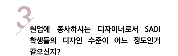 3/ 현업에 종사하시는 디자이너로서 SADI 학생들의 디자인 수준이 어느 정도인거 같으신지?