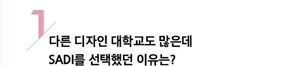 1/ 다른 디자인 대학교도 많은데 sadi를 선택했던 이유는?