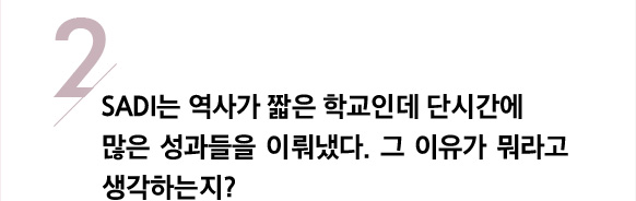 2/ Sadi는 역사가 짧은 학교인데 단시간에 많은 성과들을 이뤄냈다. 그 이유가 뭐라고 생각하는지?