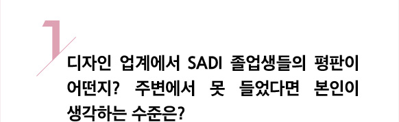 1/ 디자인 업계에서 sadi 졸업생들의 평판이 어떤지? 주변에서 못 들었다면 본인이 생각하는 수준은?