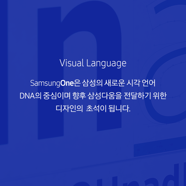 Visual Language SamsungOne은 삼성의 새로운 시각 언어 DNA의 중심이며 향후 삼성다움을 전달하기 위한 디자인의  초석이 됩니다.