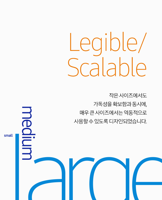 Legible/Scalable 작은 사이즈에서도 가독성을 확보함과 동시에, 매우 큰 사이즈에서는 역동적으로 사용할 수 있도록 디자인되었습니다.